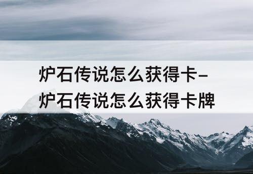 炉石传说怎么获得卡-炉石传说怎么获得卡牌