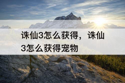 诛仙3怎么获得，诛仙3怎么获得宠物