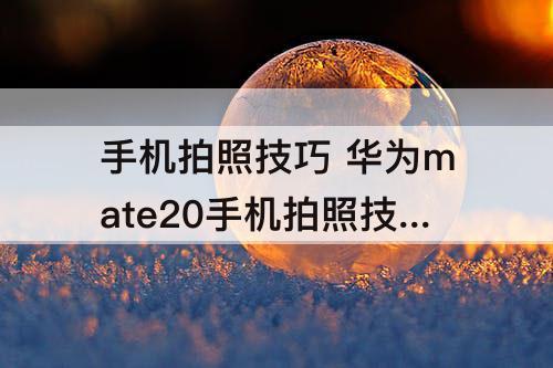 手机拍照技巧 华为mate20手机拍照技巧