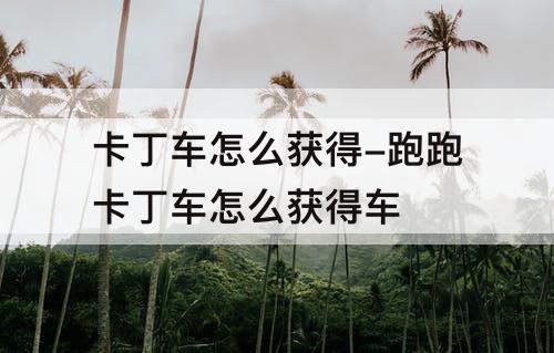卡丁车怎么获得-跑跑卡丁车怎么获得车