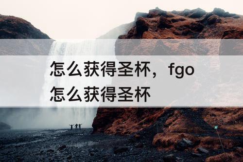 怎么获得圣杯，fgo怎么获得圣杯
