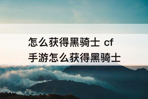 怎么获得黑骑士 cf手游怎么获得黑骑士