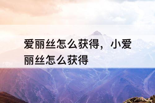 爱丽丝怎么获得，小爱丽丝怎么获得