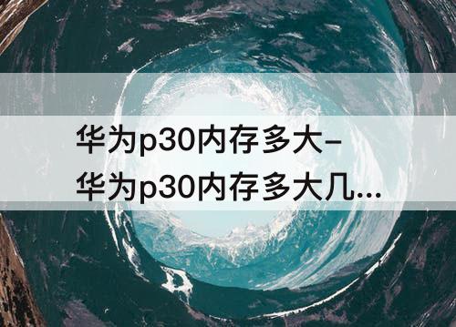 华为p30内存多大-华为p30内存多大几G