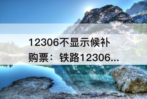 12306不显示候补购票：铁路12306不显示候补购票