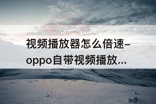 视频播放器怎么倍速-oppo自带视频播放器怎么倍速