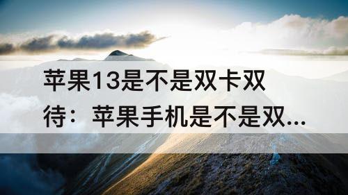 苹果13是不是双卡双待：苹果手机是不是双卡苹果13是不是双卡双待