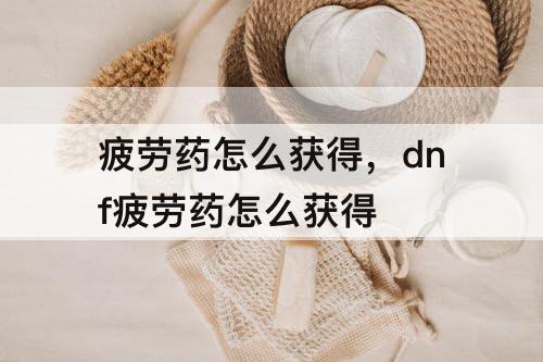 疲劳药怎么获得，dnf疲劳药怎么获得
