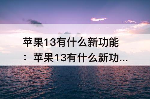 苹果13有什么新功能：苹果13有什么新功能吗?