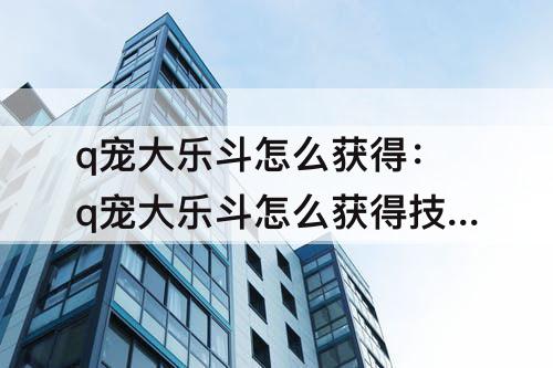 q宠大乐斗怎么获得：q宠大乐斗怎么获得技能