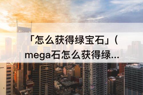 「怎么获得绿宝石」(mega石怎么获得绿宝石)