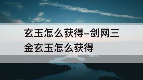 玄玉怎么获得-剑网三金玄玉怎么获得