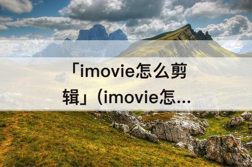 「imovie怎么剪辑」(imovie怎么剪辑视频片段)