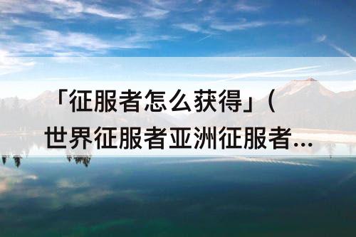 「征服者怎么获得」(世界征服者亚洲征服者怎么获得?)