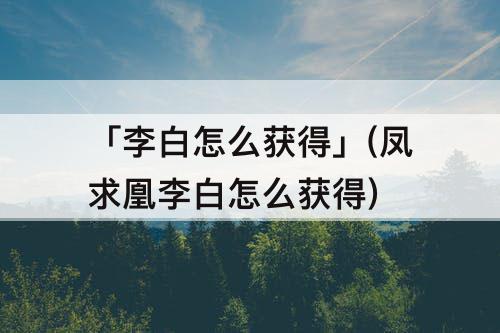 「李白怎么获得」(凤求凰李白怎么获得)