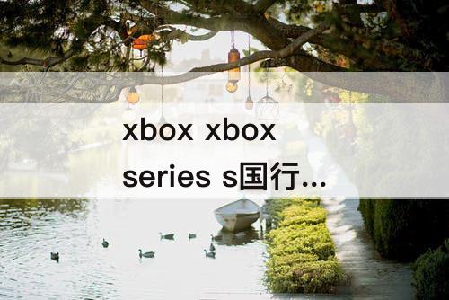 xbox xbox series s国行值得买吗