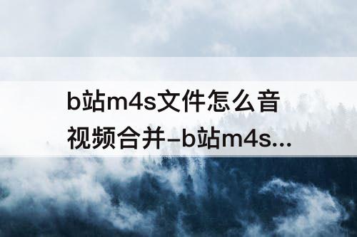 b站m4s文件怎么音视频合并-b站m4s文件怎么音视频合并ffmpeg