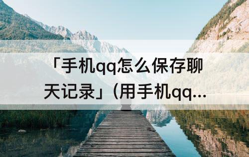 「手机qq怎么保存聊天记录」(用手机qq怎么保存聊天记录)