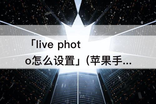 「live photo怎么设置」(苹果手机live photo怎么设置)