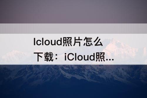 Icloud照片怎么下载：iCloud照片怎么下载到相册