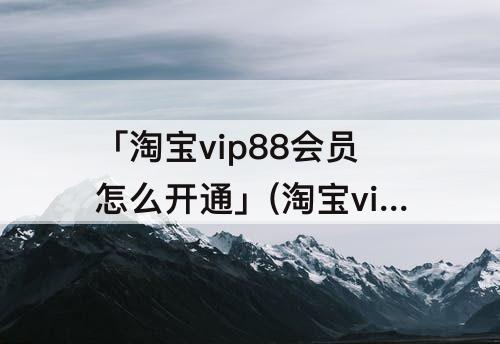 「淘宝vip88会员怎么开通」(淘宝vip88会员怎么开通网易云)