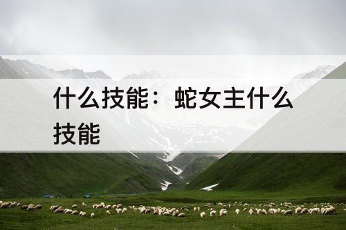 什么技能：蛇女主什么技能