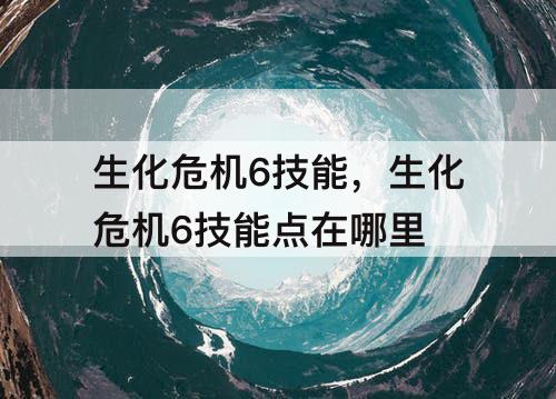 生化危机6技能，生化危机6技能点在哪里