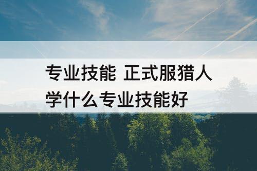 专业技能 正式服猎人学什么专业技能好