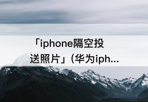 「iphone隔空投送照片」(华为iphone隔空投送照片)