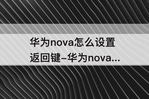 华为nova怎么设置返回键-华为nova怎么设置返回键和主键
