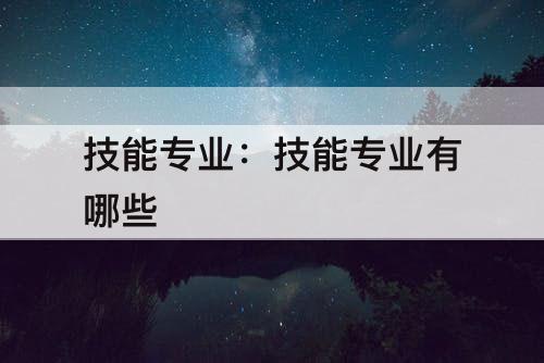 技能专业：技能专业有哪些