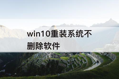 win10重装系统不删除软件