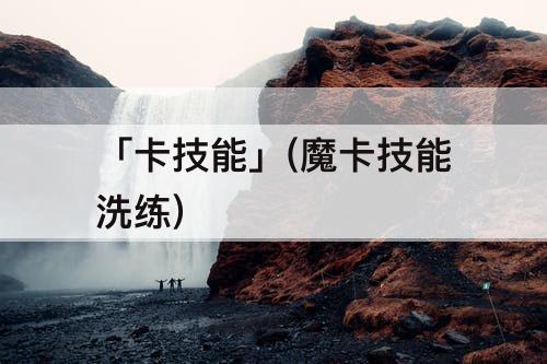 「卡技能」(魔卡技能洗练)