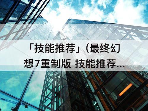 「技能推荐」(最终幻想7重制版 技能推荐)