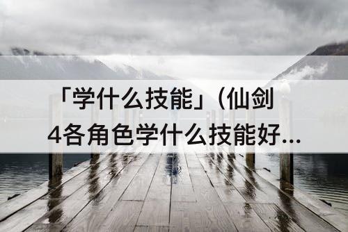 「学什么技能」(仙剑4各角色学什么技能好)