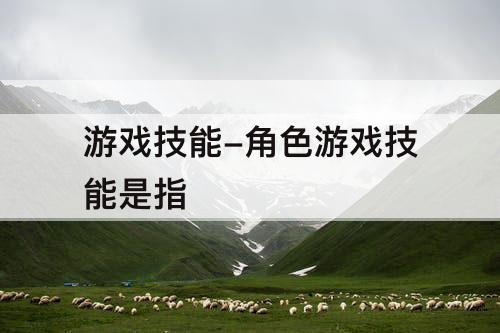 游戏技能-角色游戏技能是指