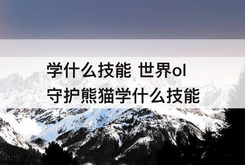 学什么技能 世界ol守护熊猫学什么技能