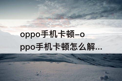 oppo手机卡顿-oppo手机卡顿怎么解决视频