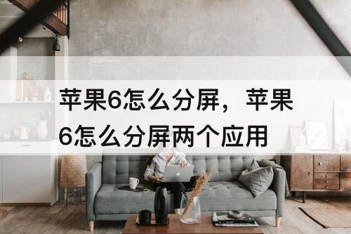 苹果6怎么分屏，苹果6怎么分屏两个应用