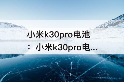 小米k30pro电池：小米k30pro电池怎么样