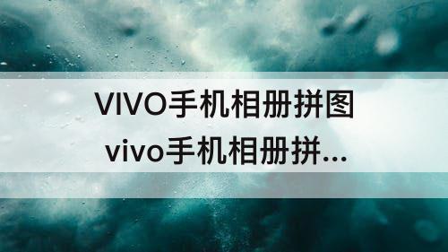 VIVO手机相册拼图 vivo手机相册拼图功能在哪