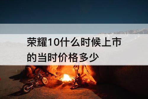 荣耀10什么时候上市的当时价格多少