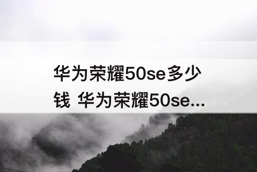 华为荣耀50se多少钱 华为荣耀50se多少钱?