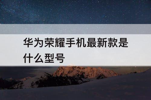 华为荣耀手机最新款是什么型号