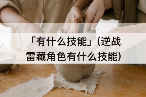 「有什么技能」(逆战雷藏角色有什么技能)