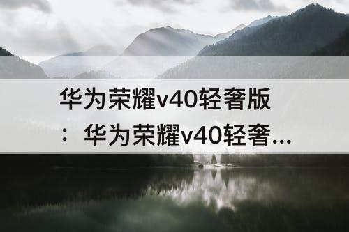 华为荣耀v40轻奢版：华为荣耀v40轻奢版电池容量