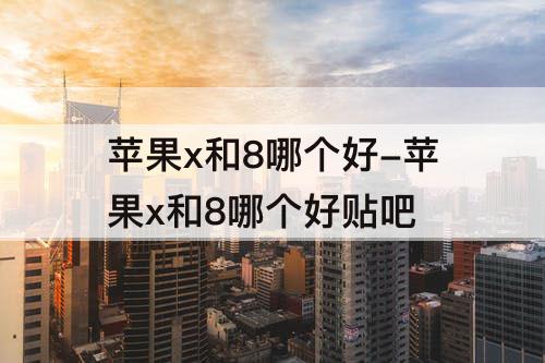 苹果x和8哪个好-苹果x和8哪个好贴吧