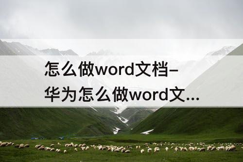 怎么做word文档-华为怎么做word文档
