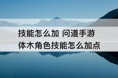 技能怎么加 问道手游体木角色技能怎么加点