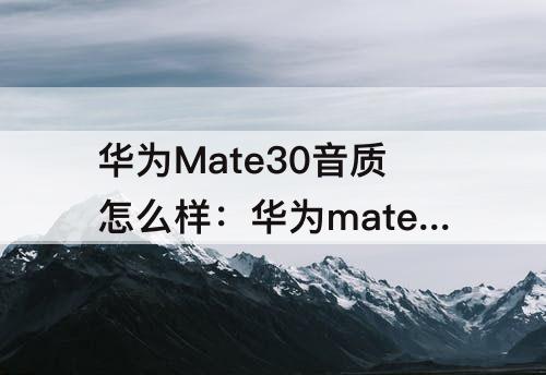 华为Mate30音质怎么样：华为mate30音质怎么样?